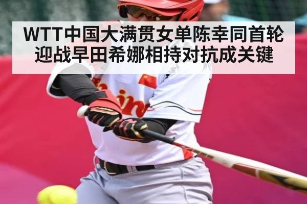 WTT中国大满贯女单陈幸同首轮迎战早田希娜相持对抗成关键