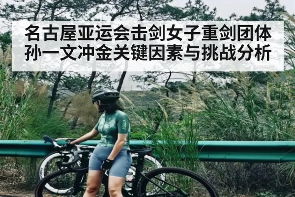 名古屋亚运会击剑女子重剑团体孙一文冲金关键因素与挑战分析
